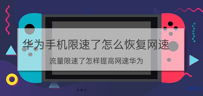 华为手机限速了怎么恢复网速 流量限速了怎样提高网速华为？